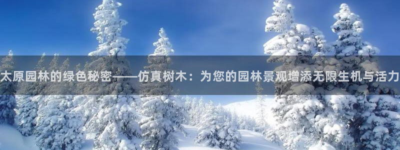 新宝gg网站：太原园林的绿色秘密——仿真树木：为您的园林景观增添无限生机与活力