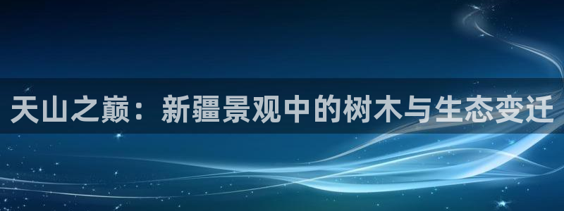新宝gg如何注册：天山之巅：新疆景观中的树木与生态变迁