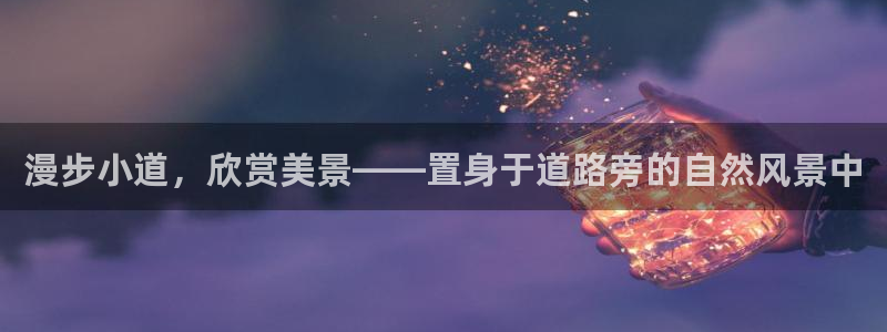 gg新宝时时彩：漫步小道，欣赏美景——置身于道路旁的自然风景中