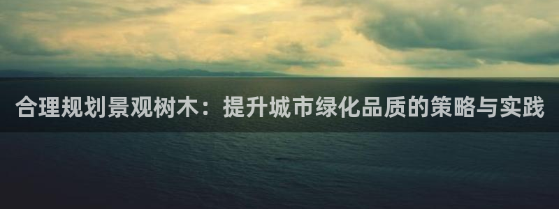 新宝gg娱乐客户端下载：合理规划景观树木：提升城市绿化品质的策略与实践