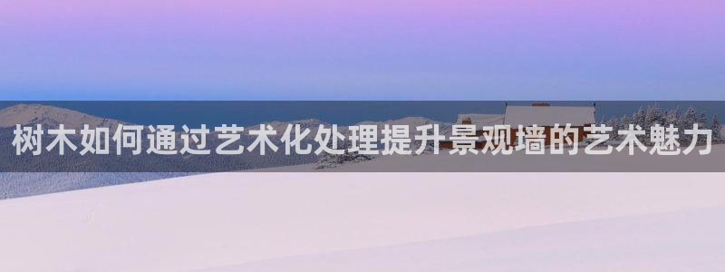 新宝注册gg平台：树木如何通过艺术化处理提升景观墙的艺术魅力