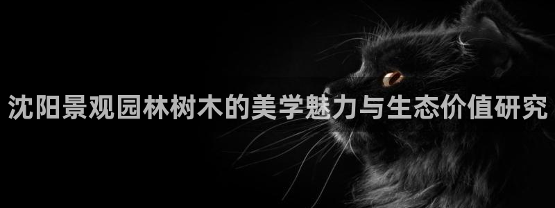 【新宝gg】：沈阳景观园林树木的美学魅力与生态价值研究
